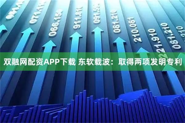 双融网配资APP下载 东软载波：取得两项发明专利