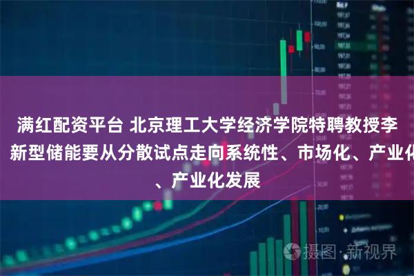 满红配资平台 北京理工大学经济学院特聘教授李金铠：新型储能要从分散试点走向系统性、市场化、产业化发展