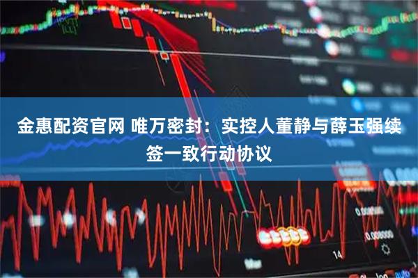 金惠配资官网 唯万密封：实控人董静与薛玉强续签一致行动协议