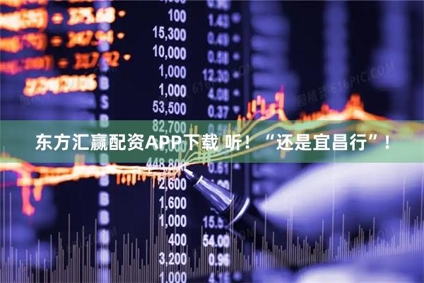 东方汇赢配资APP下载 听！“还是宜昌行”！