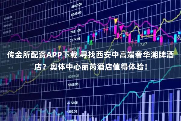 传金所配资APP下载 寻找西安中高端奢华潮牌酒店？奥体中心丽芮酒店值得体验！