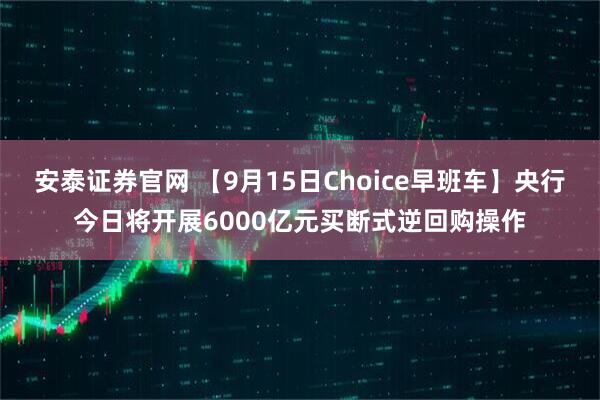 安泰证券官网 【9月15日Choice早班车】央行今日将开展6000亿元买断式逆回购操作
