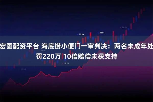 宏图配资平台 海底捞小便门一审判决：两名未成年处罚220万 10倍赔偿未获支持