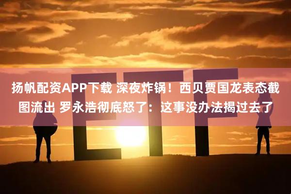 扬帆配资APP下载 深夜炸锅！西贝贾国龙表态截图流出 罗永浩彻底怒了：这事没办法揭过去了