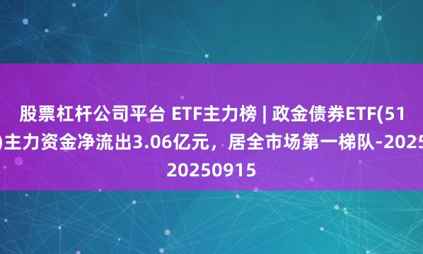 股票杠杆公司平台 ETF主力榜 | 政金债券ETF(511520)主力资金净流出3.06亿元，居全市场第一梯队-20250915