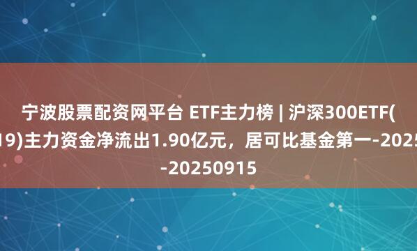 宁波股票配资网平台 ETF主力榜 | 沪深300ETF(159919)主力资金净流出1.90亿元，居可比基金第一-20250915