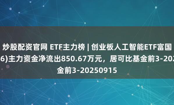 炒股配资官网 ETF主力榜 | 创业板人工智能ETF富国(159246)主力资金净流出850.67万元，居可比基金前3-20250915