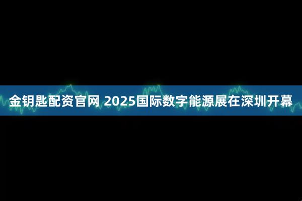 金钥匙配资官网 2025国际数字能源展在深圳开幕