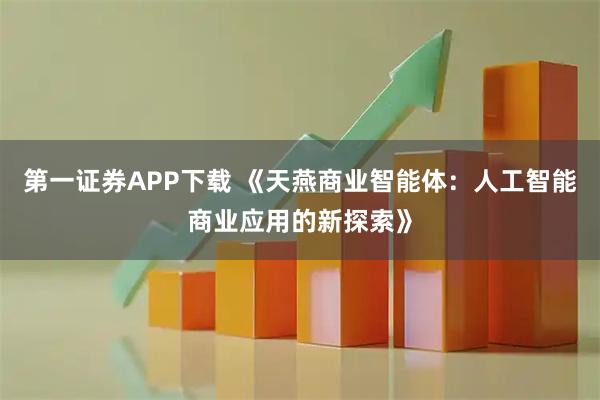 第一证券APP下载 《天燕商业智能体：人工智能商业应用的新探索》