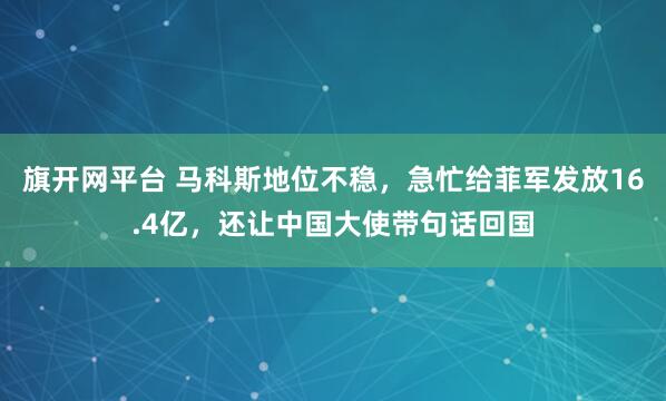 旗开网平台 马科斯地位不稳，急忙给菲军发放16.4亿，还让中国大使带句话回国