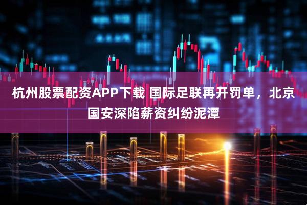 杭州股票配资APP下载 国际足联再开罚单，北京国安深陷薪资纠纷泥潭