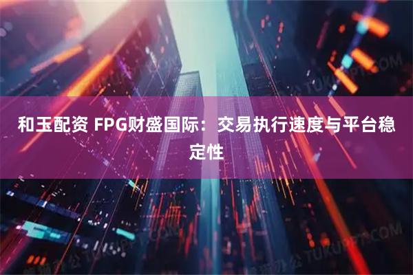 和玉配资 FPG财盛国际：交易执行速度与平台稳定性