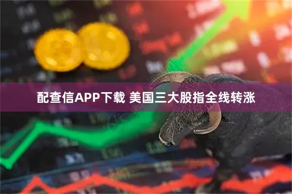 配查信APP下载 美国三大股指全线转涨