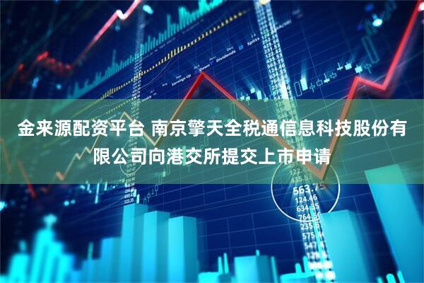 金来源配资平台 南京擎天全税通信息科技股份有限公司向港交所提交上市申请