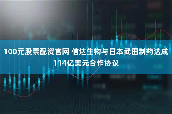 100元股票配资官网 信达生物与日本武田制药达成114亿美元合作协议