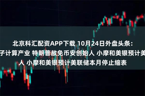 北京科汇配资APP下载 10月24日外盘头条：美政府考虑扶持量子计算产业 特朗普赦免币安创始人 小摩和美银预计美联储本月停止缩表