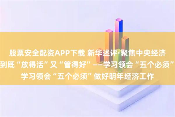 股票安全配资APP下载 新华述评·聚焦中央经济工作会议｜必须做到既“放得活”又“管得好”——学习领会“五个必须”做好明年经济工作