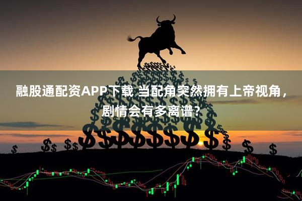融股通配资APP下载 当配角突然拥有上帝视角，剧情会有多离谱？