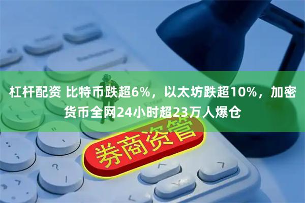 杠杆配资 比特币跌超6%，以太坊跌超10%，加密货币全网24小时超23万人爆仓