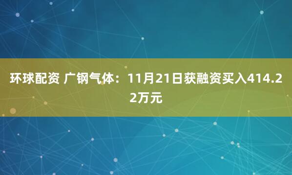 环球配资 广钢气体：11月21日获融资买入414.22万元