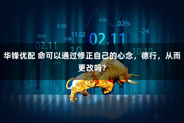 华锋优配 命可以通过修正自己的心念，德行，从而更改吗？
