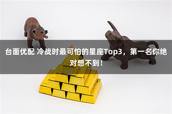 台面优配 冷战时最可怕的星座Top3，第一名你绝对想不到！