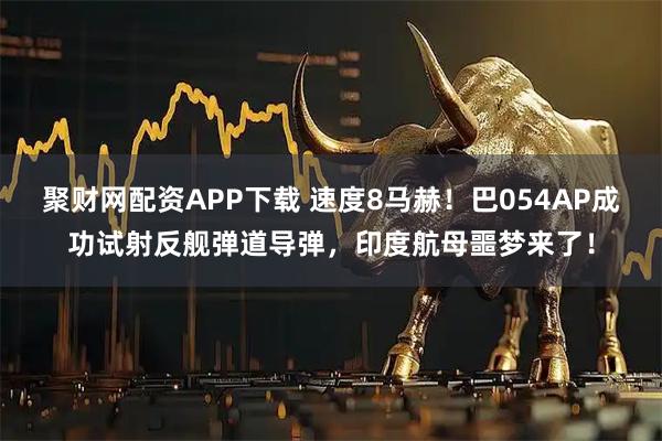 聚财网配资APP下载 速度8马赫！巴054AP成功试射反舰弹道导弹，印度航母噩梦来了！