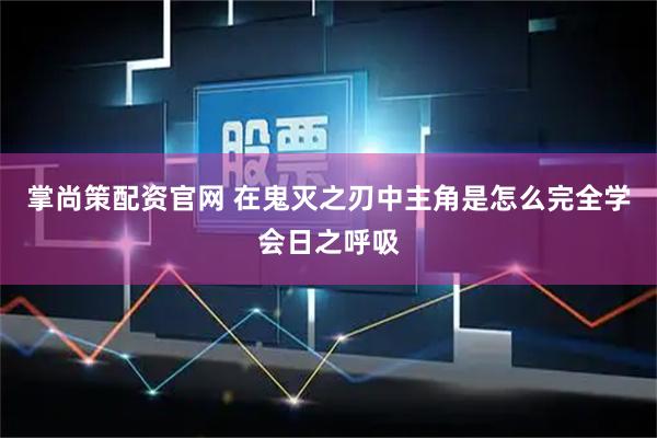 掌尚策配资官网 在鬼灭之刃中主角是怎么完全学会日之呼吸