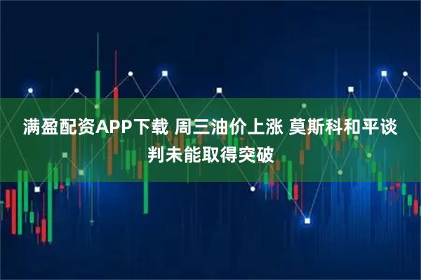 满盈配资APP下载 周三油价上涨 莫斯科和平谈判未能取得突破