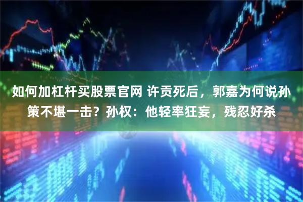 如何加杠杆买股票官网 许贡死后，郭嘉为何说孙策不堪一击？孙权：他轻率狂妄，残忍好杀