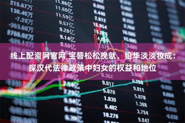 线上配资网官网 宝簪松松挽就，铅华淡淡妆成：探汉代法律政策中妇女的权益和地位