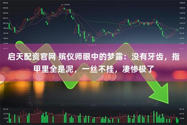 启天配资官网 殡仪师眼中的梦露：没有牙齿，指甲里全是泥，一丝不挂，凄惨极了