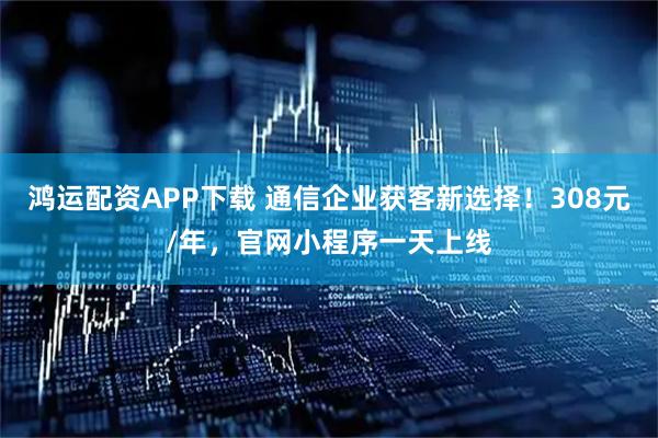 鸿运配资APP下载 通信企业获客新选择！308元/年，官网小程序一天上线