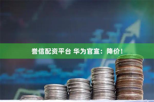 誉信配资平台 华为官宣：降价！