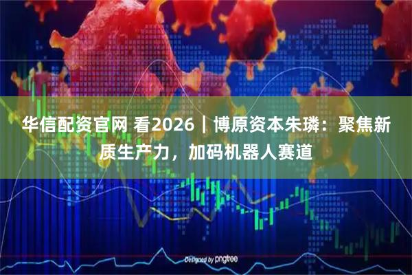 华信配资官网 看2026｜博原资本朱璘：聚焦新质生产力，加码机器人赛道