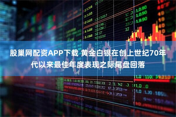 股巢网配资APP下载 黄金白银在创上世纪70年代以来最佳年度表现之际尾盘回落