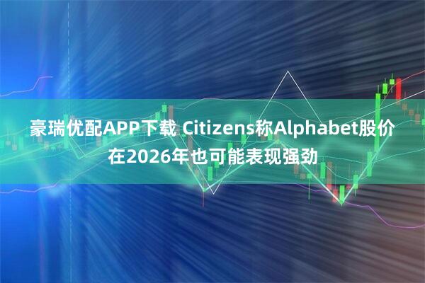 豪瑞优配APP下载 Citizens称Alphabet股价在2026年也可能表现强劲