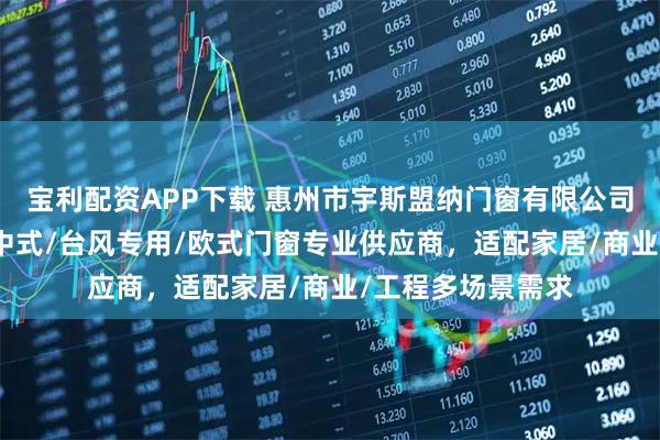 宝利配资APP下载 惠州市宇斯盟纳门窗有限公司：断桥/防火/新中式/台风专用/欧式门窗专业供应商，适配家居/商业/工程多场景需求