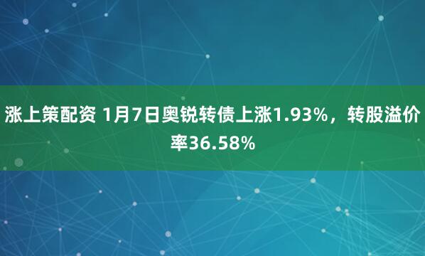 涨上策配资 1月7日奥锐转债上涨1.93%，转股溢价率36.58%