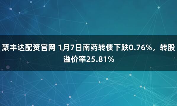 聚丰达配资官网 1月7日南药转债下跌0.76%，转股溢价率25.81%