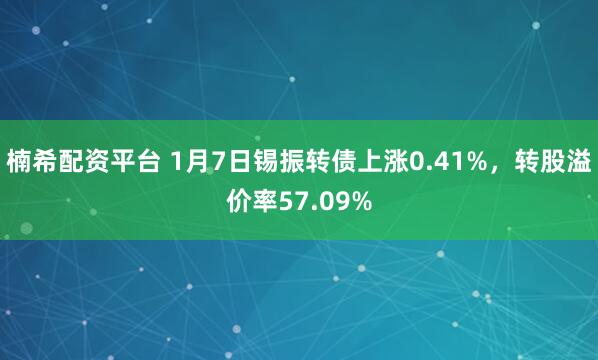 楠希配资平台 1月7日锡振转债上涨0.41%，转股溢价率57.09%