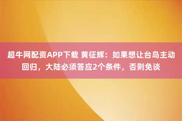 超牛网配资APP下载 黄征辉：如果想让台岛主动回归，大陆必须答应2个条件，否则免谈