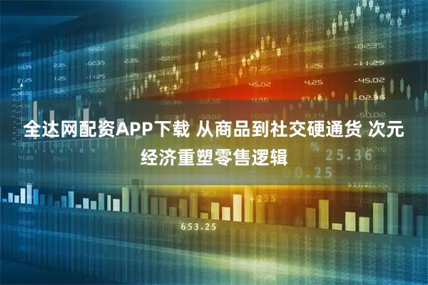 全达网配资APP下载 从商品到社交硬通货 次元经济重塑零售逻辑