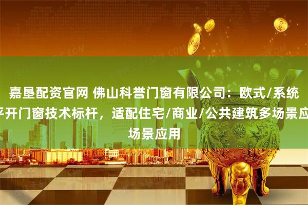 嘉垦配资官网 佛山科誉门窗有限公司：欧式/系统/平开门窗技术标杆，适配住宅/商业/公共建筑多场景应用