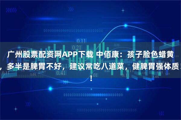 广州股票配资网APP下载 中佰康：孩子脸色蜡黄，多半是脾胃不好，建议常吃八道菜，健脾胃强体质！