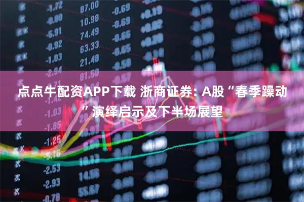 点点牛配资APP下载 浙商证券: A股“春季躁动”演绎启示及下半场展望