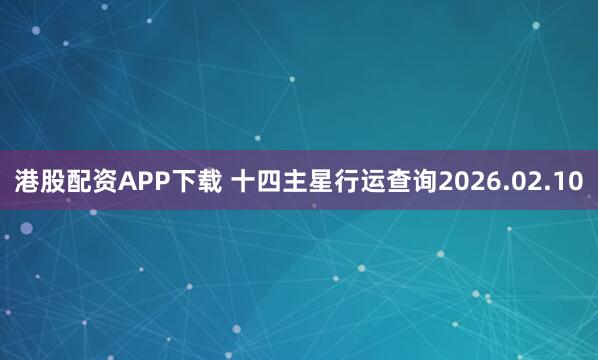 港股配资APP下载 十四主星行运查询2026.02.10