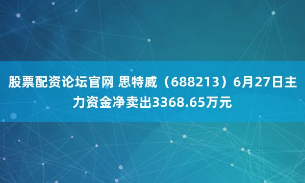 股票配资论坛官网 思特威(688213)6月27日主力资金净卖出3368.65万元