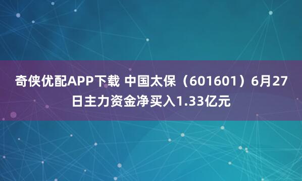 奇侠优配APP下载 中国太保（601601）6月27日主力资金净买入1.33亿元