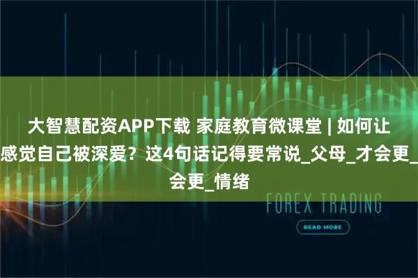 大智慧配资APP下载 家庭教育微课堂 | 如何让孩子感觉自己被深爱？这4句话记得要常说_父母_才会更_情绪